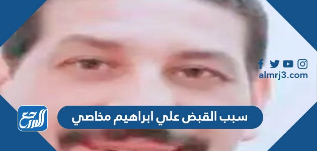 سبب القبض علي ابراهيم مخاصي