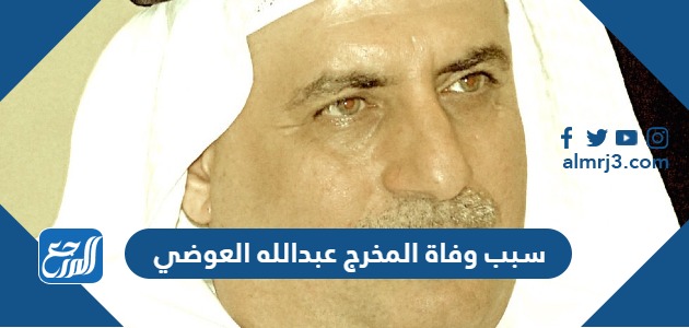 سبب وفاة المخرج عبدالله العوضي