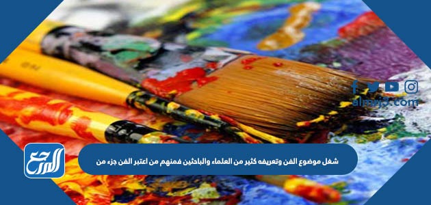 شغل موضوع الفن وتعريفه كثير من العلماء والباحثين فمنهم من اعتبر الفن جزء من