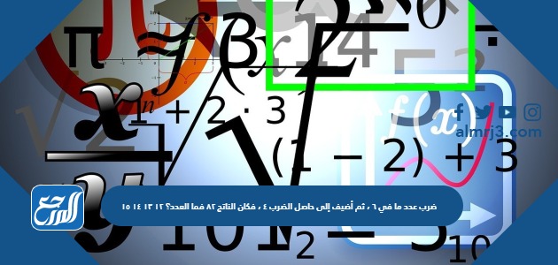 ضرب عدد ما في ٦ ، ثم أضيف إلى حاصل الضرب ٤ ، فكان الناتج ٨٢ فما العدد؟ ١٢ ١٣ ١٤ ١٥