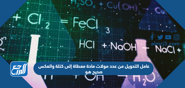 عامل التحويل من عدد مولات مادة معطاة إلى كتلة والعكس صحيح هو