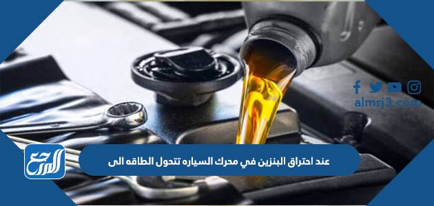 عند احتراق البنزين في محرك السياره تتحول الطاقه الى