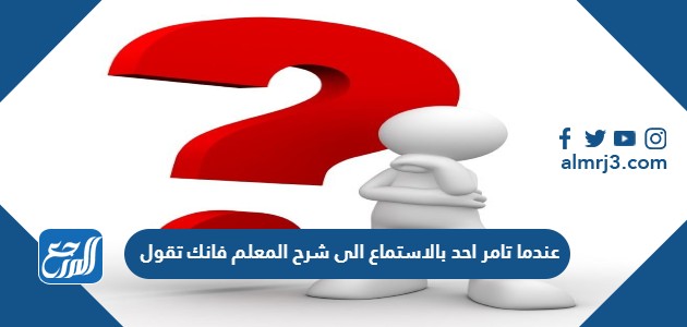 عندما تامر احد بالاستماع الى شرح المعلم فانك تقول