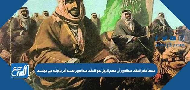 عندما علم الملك عبدالعزيز أن خصم الرجل هو الملك عبدالعزيز نفسه أمر بإخراجه من مجلسه.