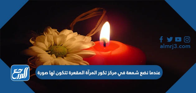 عندما نضع شمعة في مركز تكور المرآة المقعرة تتكون لها صورة