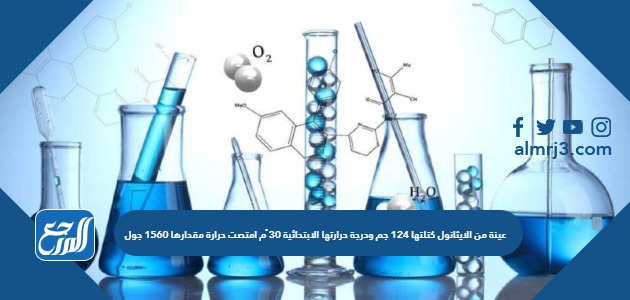 عينة من الايثانول كتلتها 124 جم ودرجة حرارتها الابتدائية 30 ْم امتصت حرارة مقدارها 1560 جول عندما ارتفعت درجة حرارتها إلى 35.2 ْم
