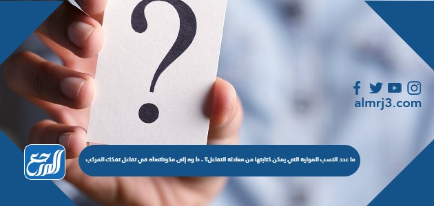 في تفاعل تفكك المركب abإلى مكوناته aو b ، ما عدد النسب المولية التي يمكن كتابتها من معادلة التفاعل؟ 