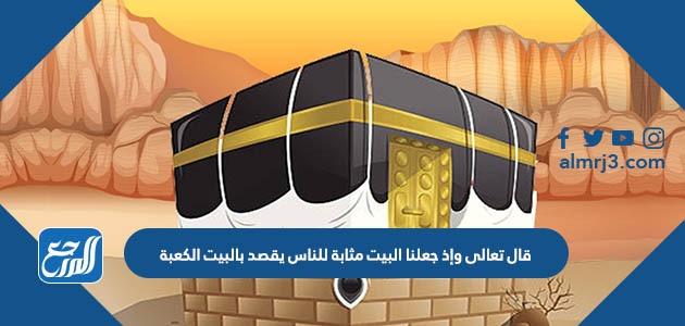 قال تعالى وإذ جعلنا البيت مثابة للناس يقصد بالبيت الكعبة