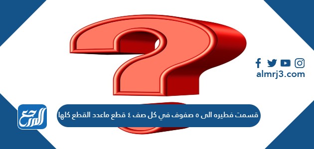 قسمت فطيره الى ٥ صفوف في كل صف ٤ قطع ماعدد القطع كلها