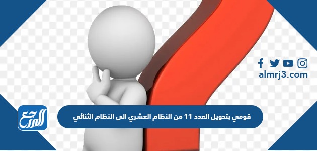 قومي بتحويل العدد 11 من النظام العشري الى النظام الثنائي