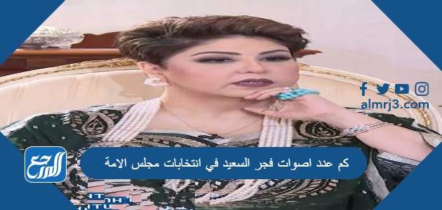 كم عدد اصوات فجر السعيد في انتخابات مجلس الامة