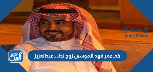 كم عمر فهد الموسى زوج نجلاء عبدالعزيز