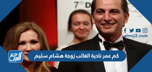 كم عمر نادية الغالب زوجة هشام سليم