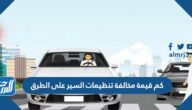 كم قيمة مخالفة تنظيمات السير على الطرق