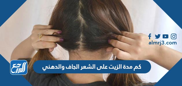 كم مدة الزيت على الشعر الجاف والدهني