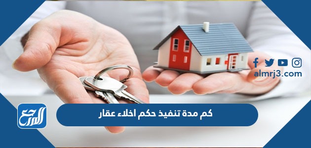 كم مدة تنفيذ حكم إخلاء عقار