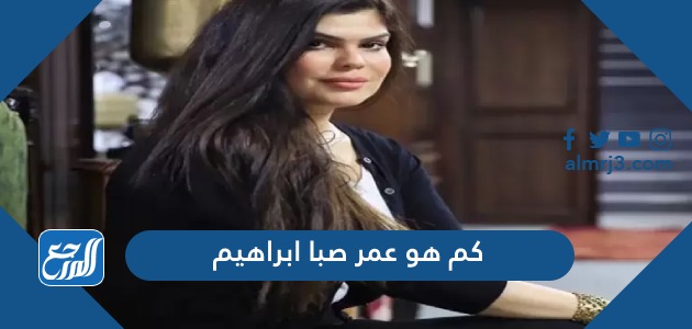 كم هو عمر صبا ابراهيم