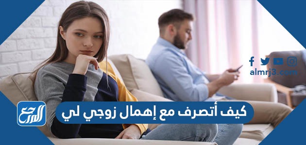 كيف أتصرف مع إهمال زوجي لي