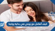 كيف أتعامل مع زوجي في بداية زواجنا