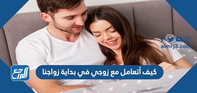 كيف أتعامل مع زوجي في بداية زواجنا