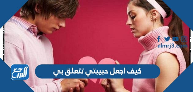 كيف اجعل حبيبتي تتعلق بي