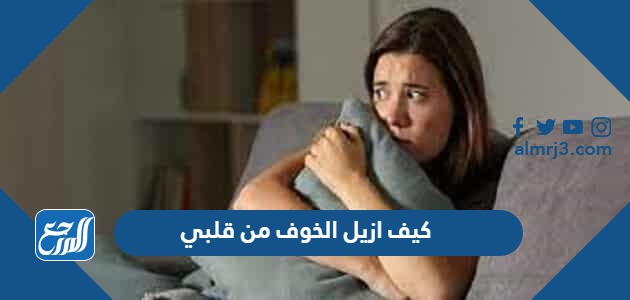 كيف ازيل الخوف من قلبي