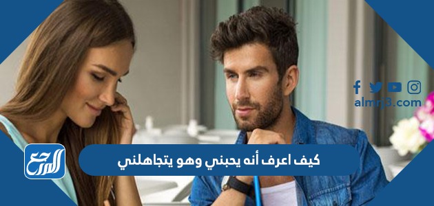 كيف اعرف أنه يحبني وهو يتجاهلني