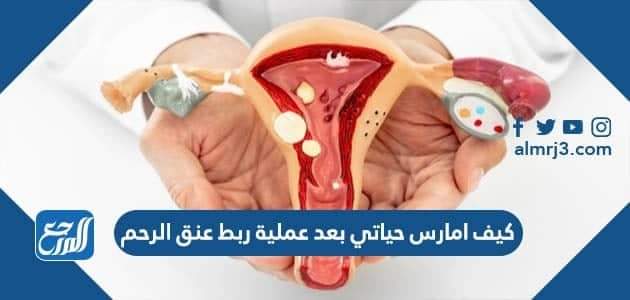 كيف امارس حياتي بعد عملية ربط عنق الرحم