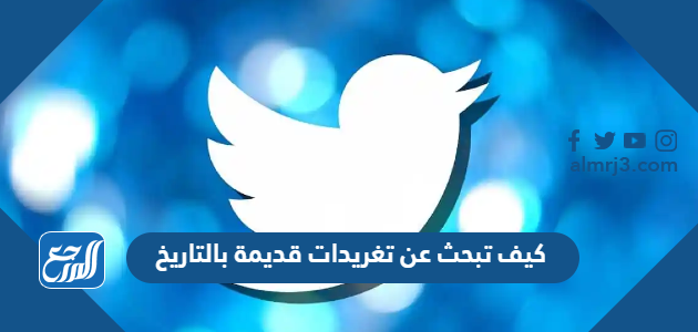 كيف تبحث عن تغريدات قديمة بالتاريخ