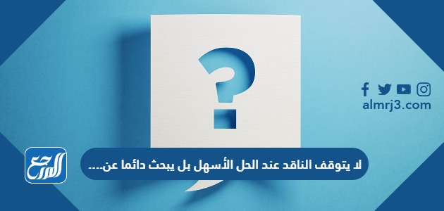 لا يتوقف الناقد عند الحل الأسهل بل يبحث دائما عن ....