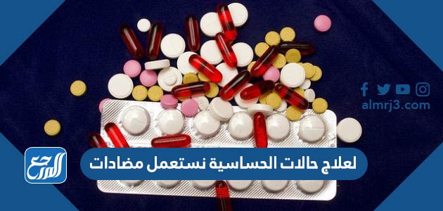 لعلاج حالات الحساسية نستعمل مضادات