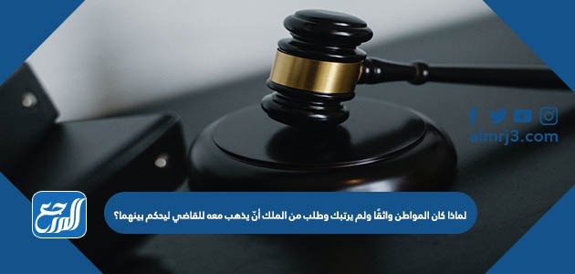 لماذا كان المواطن واثقًا ولم يرتبك وطلب من الملك أنّ يذهب معه للقاضي ليحكم بينهما؟