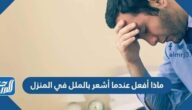ماذا أفعل عندما أشعر بالملل في المنزل