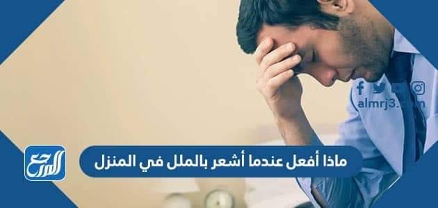 ماذا أفعل عندما أشعر بالملل في المنزل
