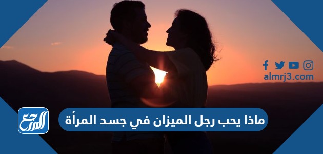 ماذا يحب رجل الميزان في جسد المرأة