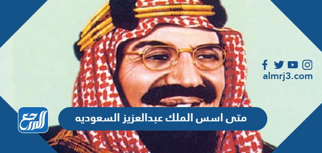 متى اسس الملك عبدالعزيز السعوديه