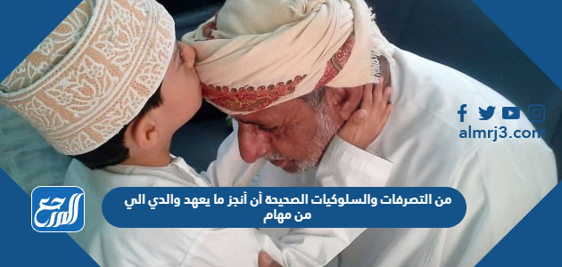 من التصرفات والسلوكيات الصحيحة أن أنجز ما يعهد والدي الي من مهام