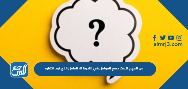 من المهم تثبيت جميع العوامل في التجربة إلا العامل الذي تود اختباره