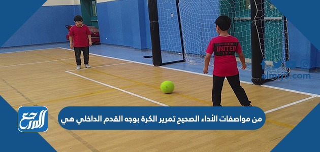 من مواصفات الأداء الصحيح تمرير الكرة بوجه القدم الداخلي هي