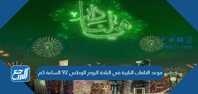 موعد الالعاب النارية في الباحة اليوم الوطني 92 الساعة كم