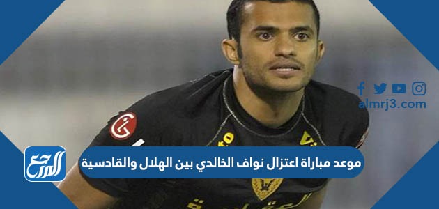 موعد مباراة اعتزال نواف الخالدي بين الهلال والقادسية