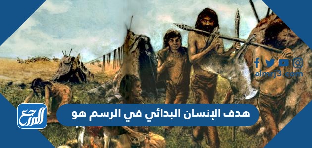 هدف الإنسان البدائي في الرسم هو