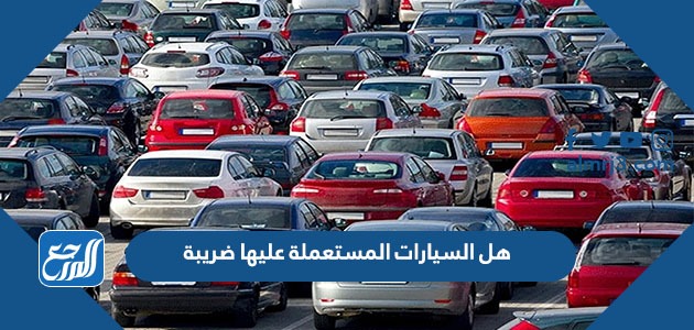هل السيارات المستعملة عليها ضريبة