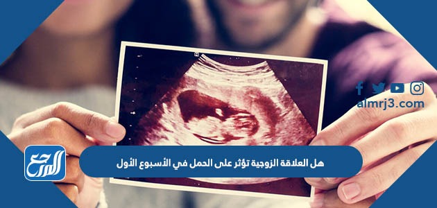 هل العلاقة الزوجية تؤثر على الحمل في الأسبوع الأول