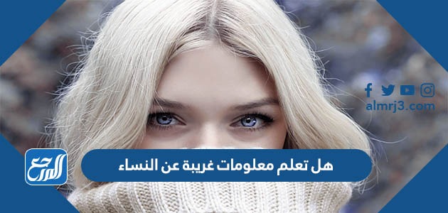 هل تعلم معلومات غريبة عن النساء