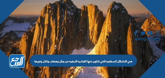 هي الاشكال السطحيه التي تتكون منها القشره الارضيه من جبال وهضاب وتلال وغيرها