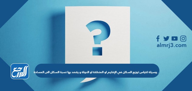 وسيلة لقياس توزيع السكان في الإقليم او المنطقة او الدولة و يقصد بها نسبة السكان الى المساحة .