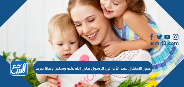 يجوز الاحتفال بعيد الأم؛ لإن الرسول صلى الله عليه وسلم أوصانا ببرها.