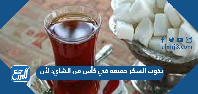يذوب السكر جميعه في كأس من الشاي؛ لأن