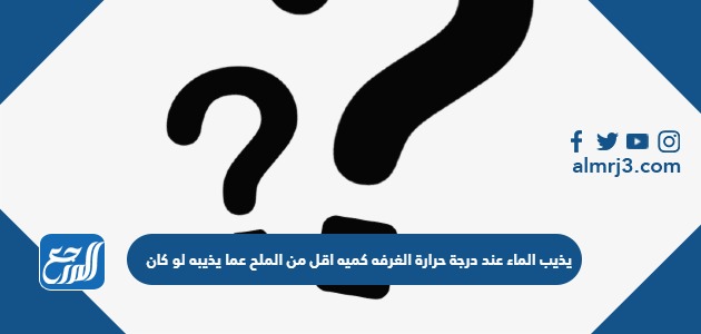 يذيب الماء عند درجة حرارة الغرفه كميه اقل من الملح عما يذيبه لو كان
